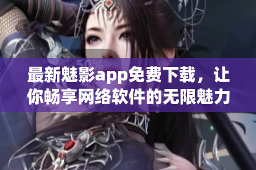 最新魅影app免费下载，让你畅享网络软件的无限魅力！