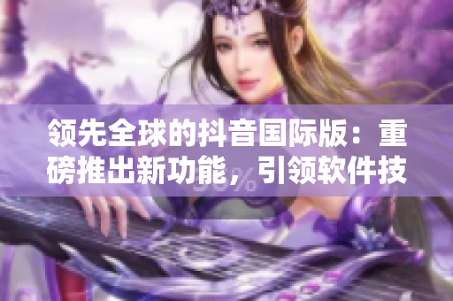 领先全球的抖音国际版：重磅推出新功能，引领软件技术发展