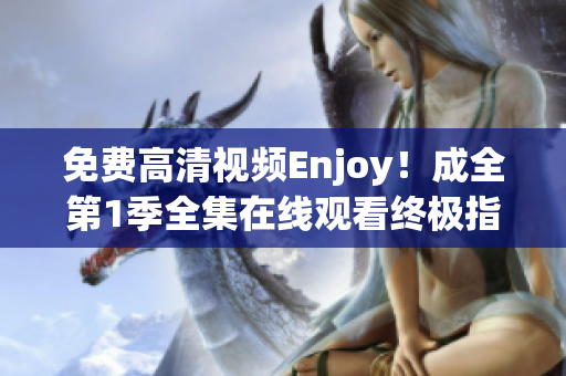 免费高清视频Enjoy！成全第1季全集在线观看终极指南