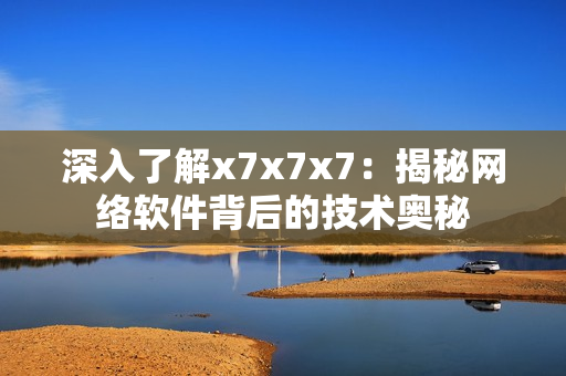 深入了解x7x7x7：揭秘网络软件背后的技术奥秘