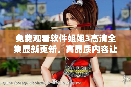 免费观看软件姐姐3高清全集最新更新，高品质内容让您尽情畅享