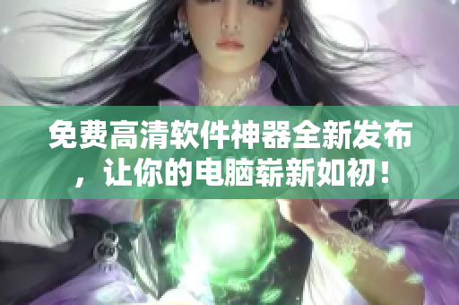 免费高清软件神器全新发布，让你的电脑崭新如初！