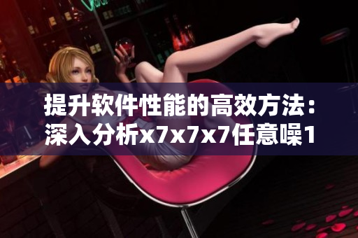 提升软件性能的高效方法：深入分析x7x7x7任意噪108