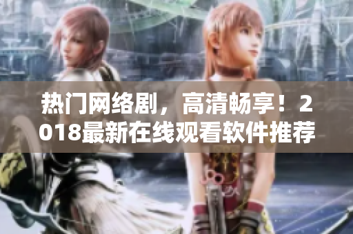 热门网络剧，高清畅享！2018最新在线观看软件推荐