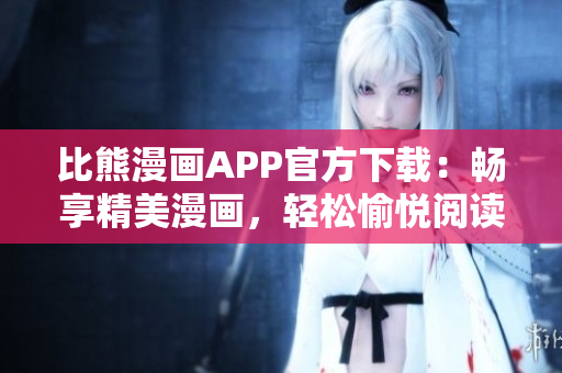 比熊漫画APP官方下载：畅享精美漫画，轻松愉悦阅读体验！