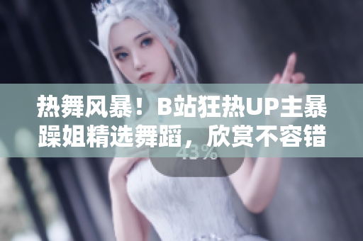 热舞风暴！B站狂热UP主暴躁姐精选舞蹈，欣赏不容错过