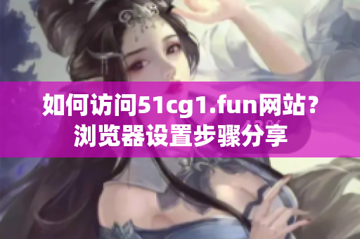 如何访问51cg1.fun网站？浏览器设置步骤分享
