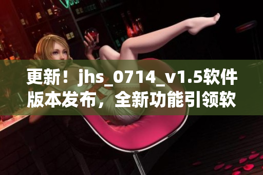更新！jhs_0714_v1.5软件版本发布，全新功能引领软件领域