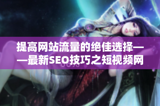 提高网站流量的绝佳选择——最新SEO技巧之短视频网页优化