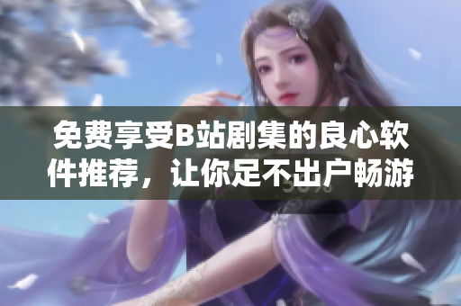 免费享受B站剧集的良心软件推荐，让你足不出户畅游高清影音世界！