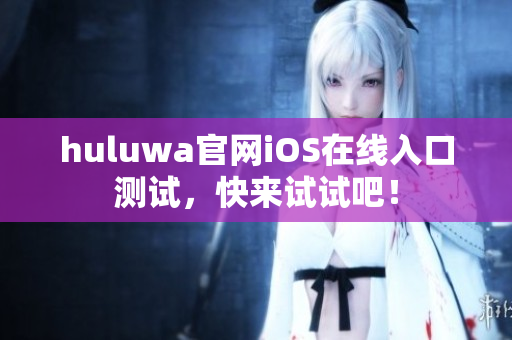 huluwa官网iOS在线入口测试，快来试试吧！