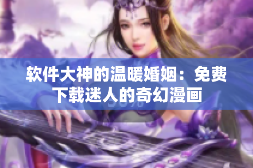 软件大神的温暖婚姻：免费下载迷人的奇幻漫画