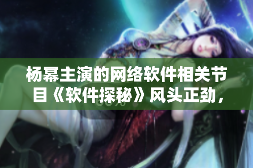 杨幂主演的网络软件相关节目《软件探秘》风头正劲，引发热议