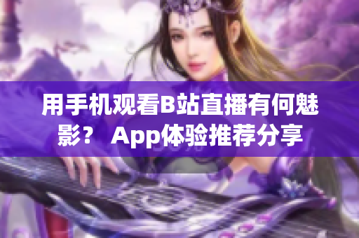 用手机观看B站直播有何魅影？ App体验推荐分享