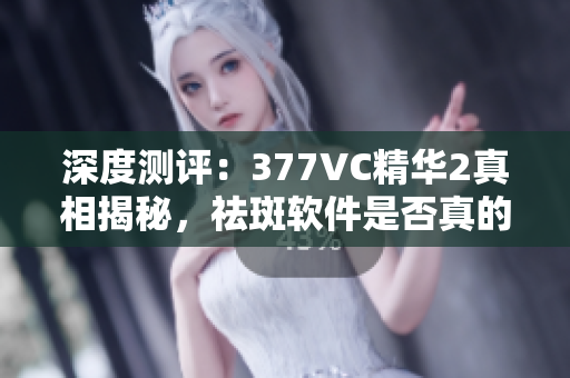 深度测评：377VC精华2真相揭秘，祛斑软件是否真的有效？