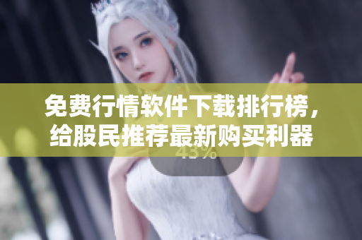 免费行情软件下载排行榜，给股民推荐最新购买利器