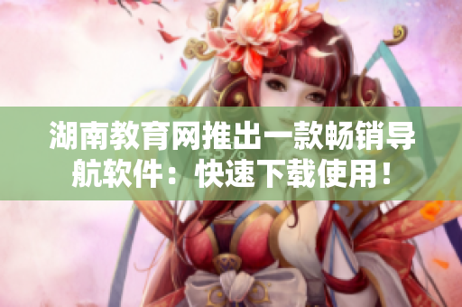 湖南教育网推出一款畅销导航软件：快速下载使用！