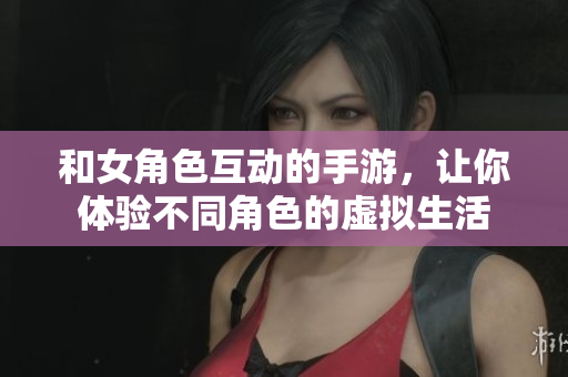 和女角色互动的手游，让你体验不同角色的虚拟生活