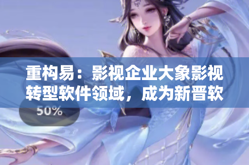 重构易：影视企业大象影视转型软件领域，成为新晋软件开发公司！