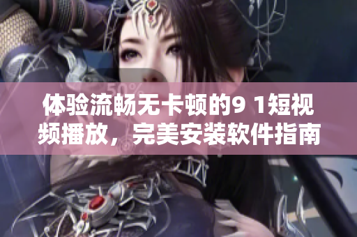 体验流畅无卡顿的9 1短视频播放，完美安装软件指南