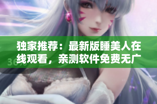 独家推荐：最新版睡美人在线观看，亲测软件免费无广告