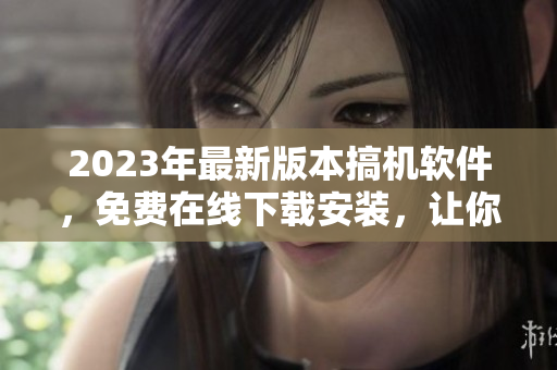 2023年最新版本搞机软件，免费在线下载安装，让你的电脑运行更加高效