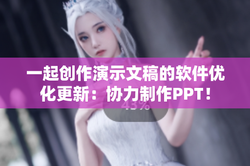 一起创作演示文稿的软件优化更新：协力制作PPT！