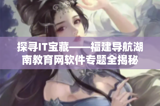 探寻IT宝藏——福建导航湖南教育网软件专题全揭秘