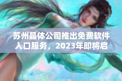 苏州晶体公司推出免费软件入口服务，2023年即将启动