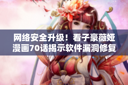 网络安全升级！看子豪薇娅漫画70话揭示软件漏洞修复秘笈