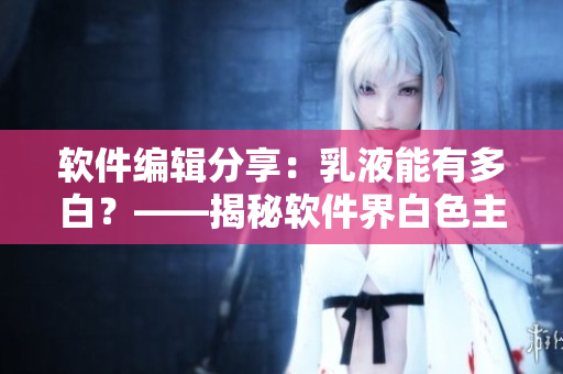 软件编辑分享：乳液能有多白？——揭秘软件界白色主题设计的魅力