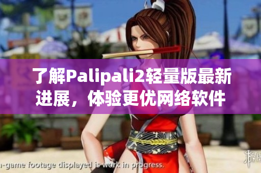 了解Palipali2轻量版最新进展，体验更优网络软件