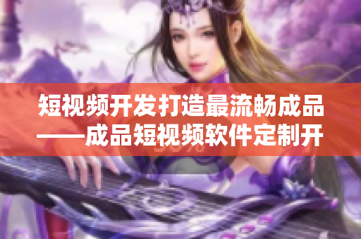短视频开发打造最流畅成品——成品短视频软件定制开发