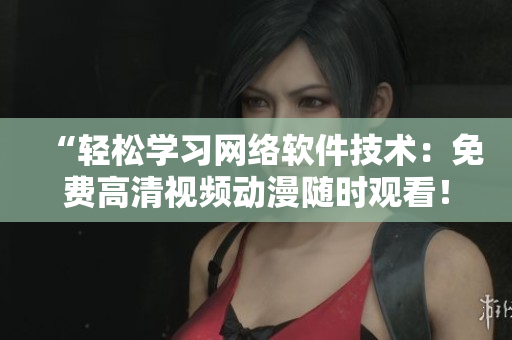“轻松学习网络软件技术：免费高清视频动漫随时观看！”