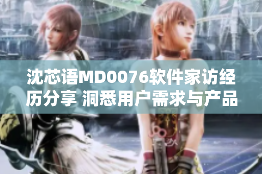 沈芯语MD0076软件家访经历分享 洞悉用户需求与产品设计的距离