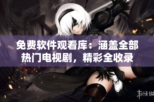 免费软件观看库：涵盖全部热门电视剧，精彩全收录