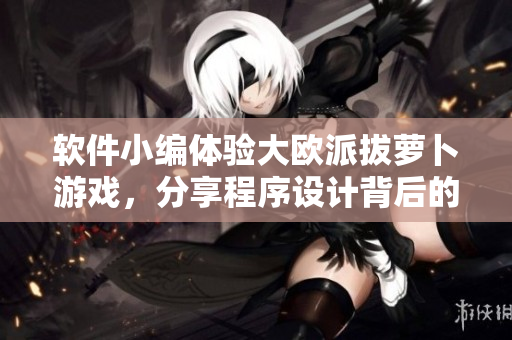 软件小编体验大欧派拔萝卜游戏，分享程序设计背后的游戏新玩法