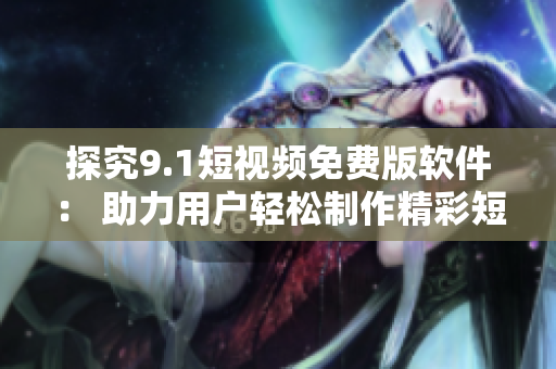 探究9.1短视频免费版软件： 助力用户轻松制作精彩短片