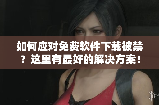 如何应对免费软件下载被禁？这里有最好的解决方案！