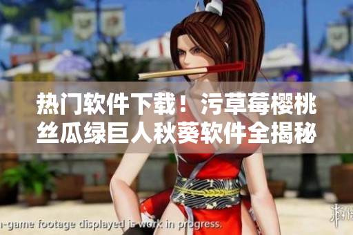 热门软件下载！污草莓樱桃丝瓜绿巨人秋葵软件全揭秘