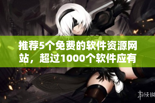 推荐5个免费的软件资源网站，超过1000个软件应有尽有