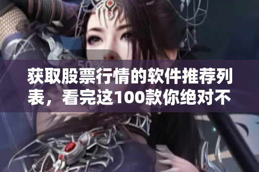 获取股票行情的软件推荐列表，看完这100款你绝对不再错过!