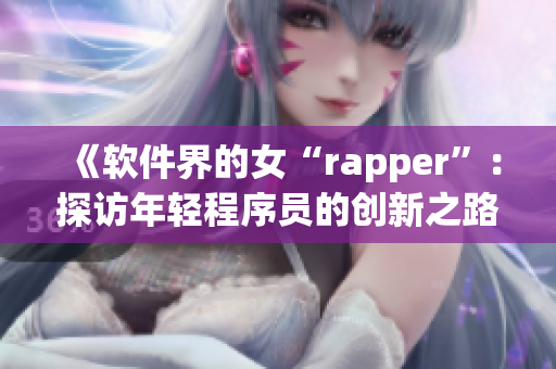 《软件界的女“rapper”：探访年轻程序员的创新之路》