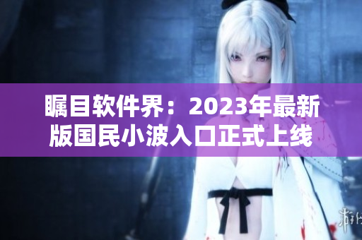 瞩目软件界：2023年最新版国民小波入口正式上线