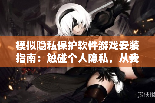 模拟隐私保护软件游戏安装指南：触碰个人隐私，从我做起