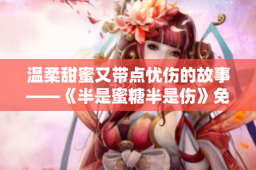 温柔甜蜜又带点忧伤的故事——《半是蜜糖半是伤》免费观看资讯