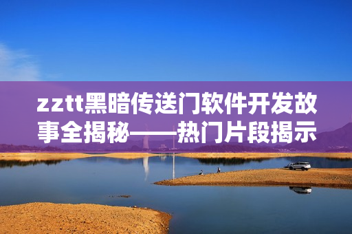zztt黑暗传送门软件开发故事全揭秘——热门片段揭示软件行业黑暗面