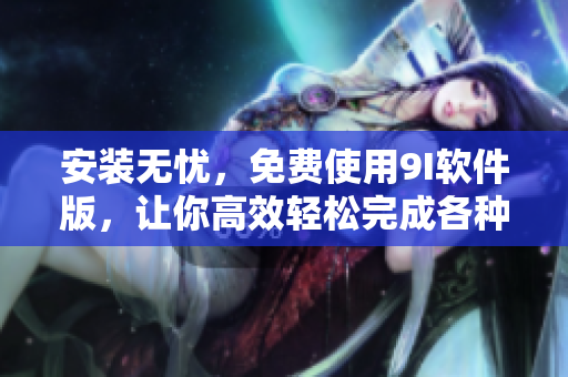 安装无忧，免费使用9I软件版，让你高效轻松完成各种软件操作