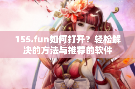 155.fun如何打开？轻松解决的方法与推荐的软件
