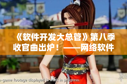 《软件开发大总管》第八季收官曲出炉！——网络软件如何做到高效开发？
